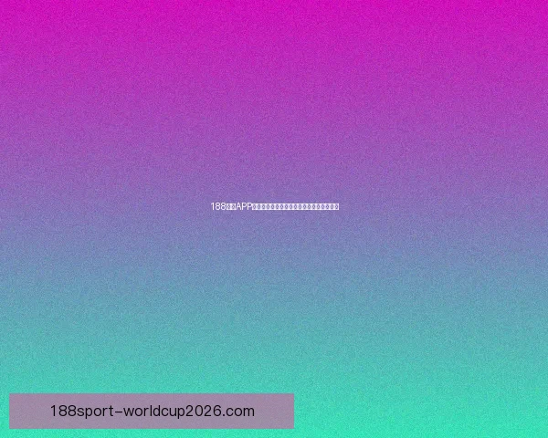 188体育APP全面升级打造全新用户体验与赛事互动平台 188体育APP全面升级打造全新用户体验与赛事互动平台